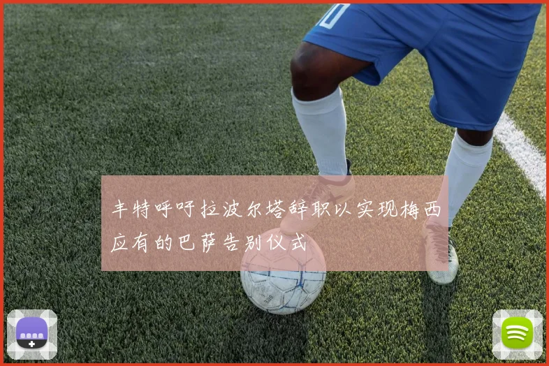 丰特呼吁拉波尔塔辞职以实现梅西应有的巴萨告别仪式