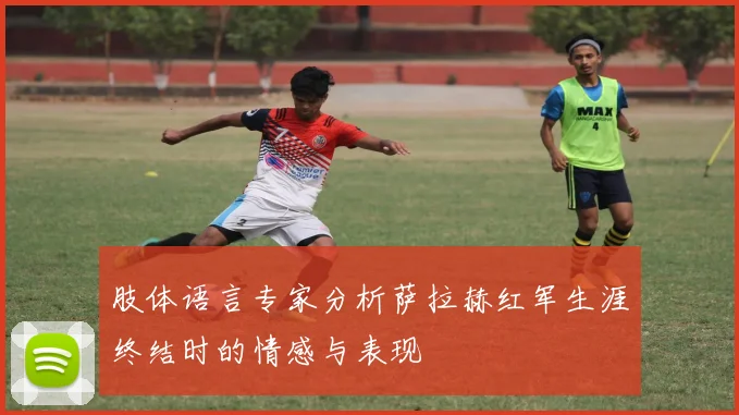 肢体语言专家分析萨拉赫红军生涯终结时的情感与表现