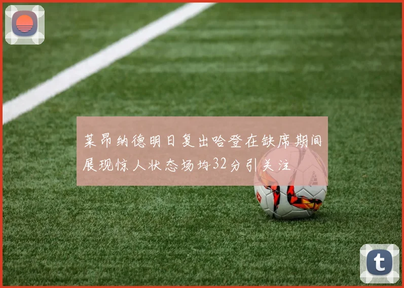 莱昂纳德明日复出哈登在缺席期间展现惊人状态场均32分引关注
