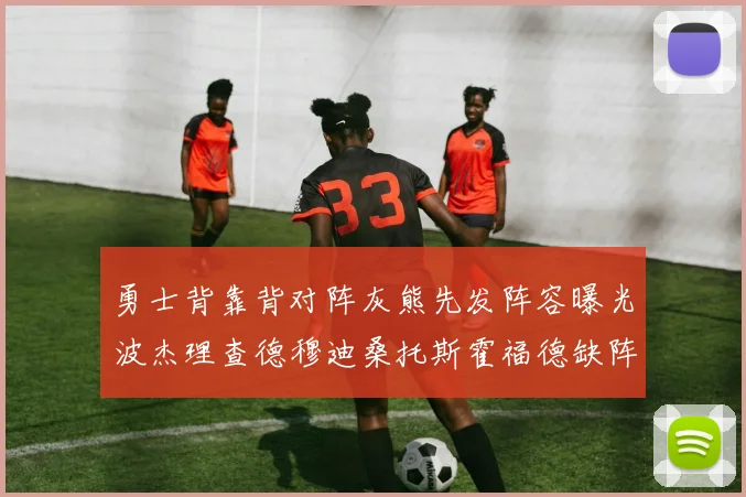 勇士背靠背对阵灰熊先发阵容曝光波杰理查德穆迪桑托斯霍福德缺阵追梦