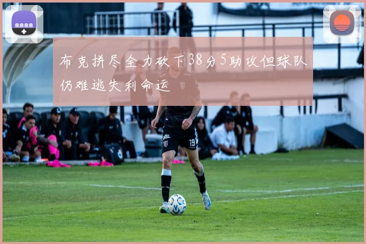 布克拼尽全力砍下38分5助攻但球队仍难逃失利命运