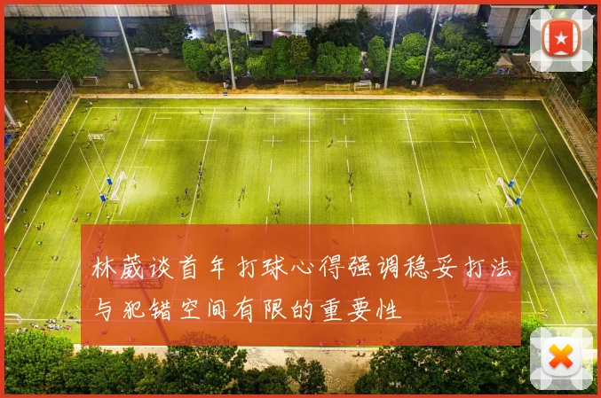 林葳谈首年打球心得强调稳妥打法与犯错空间有限的重要性