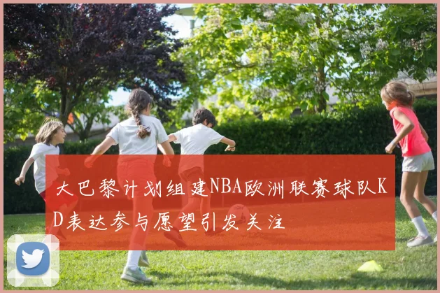 大巴黎计划组建NBA欧洲联赛球队KD表达参与愿望引发关注