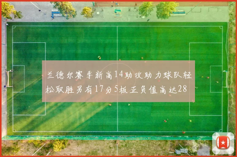 兰德尔赛季新高14助攻助力球队轻松取胜另有17分5板正负值高达28