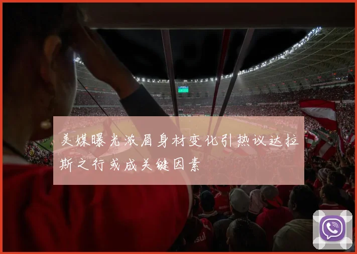 美媒曝光浓眉身材变化引热议达拉斯之行或成关键因素