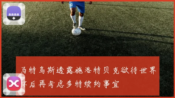 马特乌斯透露施洛特贝克欲待世界杯后再考虑多特续约事宜