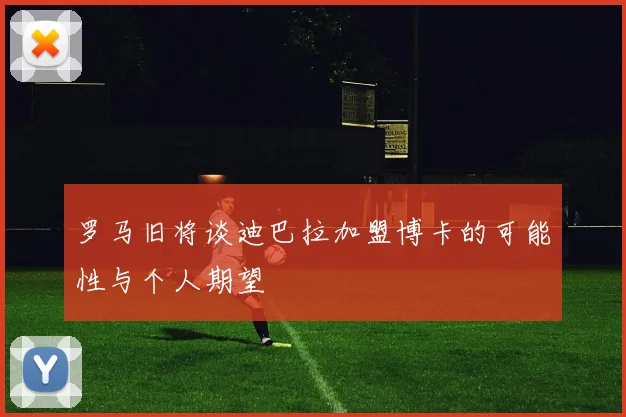 罗马旧将谈迪巴拉加盟博卡的可能性与个人期望