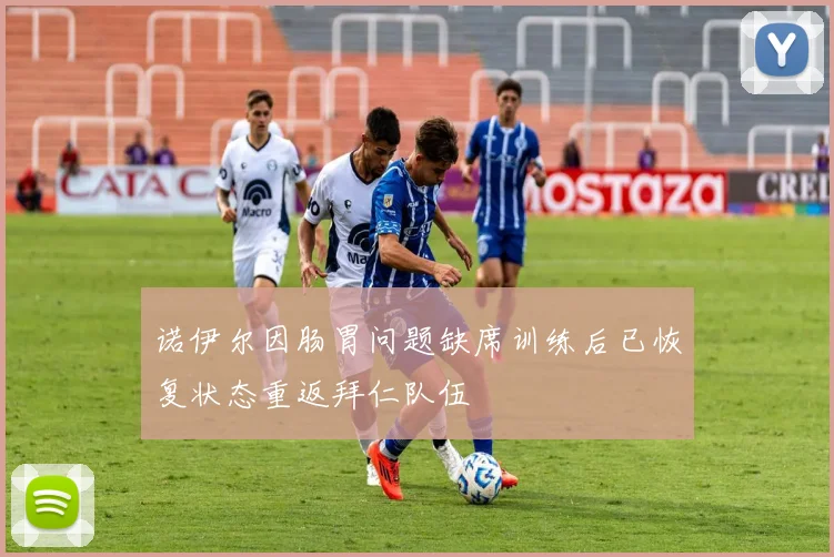 诺伊尔因肠胃问题缺席训练后已恢复状态重返拜仁队伍