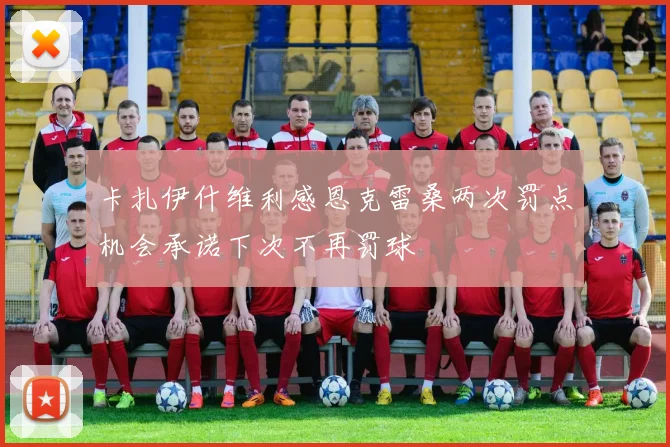卡扎伊什维利感恩克雷桑两次罚点机会承诺下次不再罚球