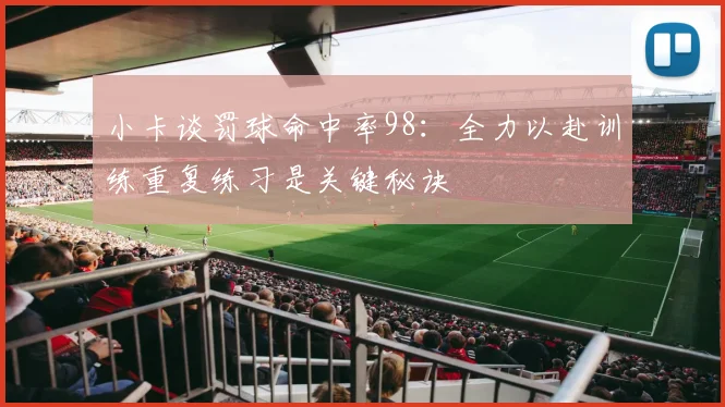 小卡谈罚球命中率98：全力以赴训练重复练习是关键秘诀
