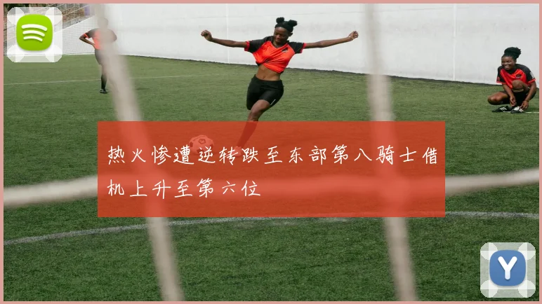 热火惨遭逆转跌至东部第八骑士借机上升至第六位