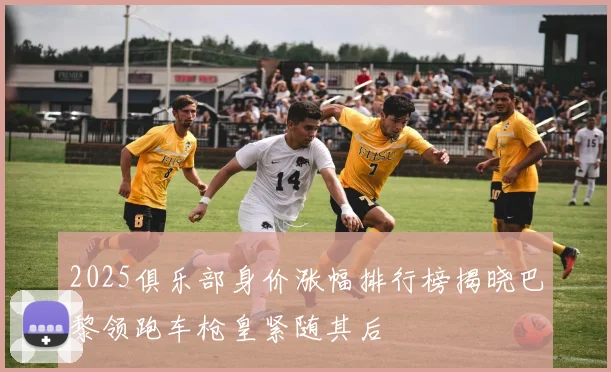 2025俱乐部身价涨幅排行榜揭晓巴黎领跑车枪皇紧随其后