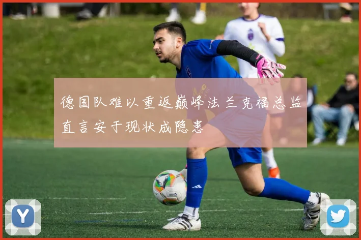 德国队难以重返巅峰法兰克福总监直言安于现状成隐患