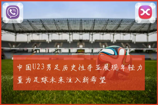 中国U23男足历史性夺亚展现年轻力量为足球未来注入新希望