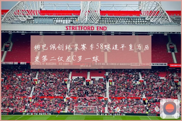 姆巴佩创纪录赛季58球追平皇马历史第二仅差C罗一球