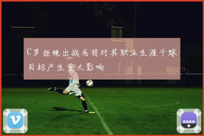 C罗拒绝出战或将对其职业生涯千球目标产生重大影响