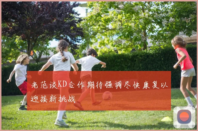 老范谈KD合作期待强调尽快康复以迎接新挑战