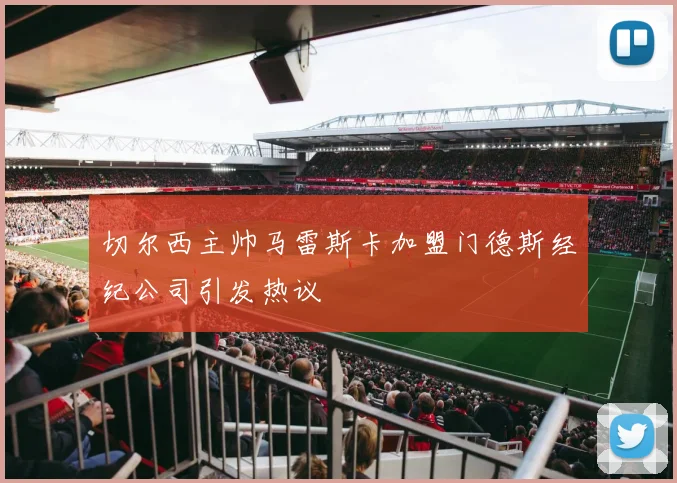 切尔西主帅马雷斯卡加盟门德斯经纪公司引发热议