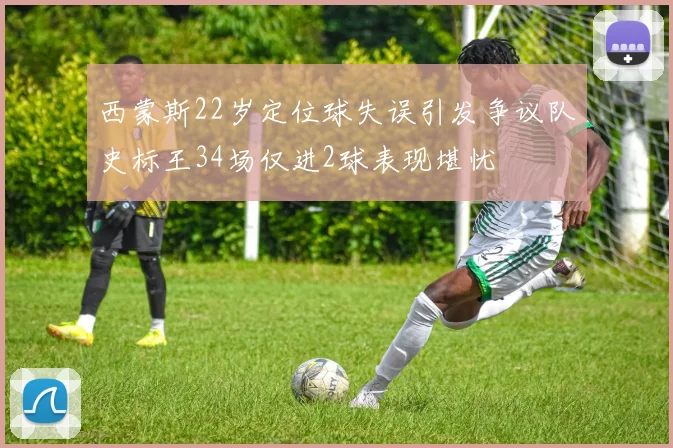 西蒙斯22岁定位球失误引发争议队史标王34场仅进2球表现堪忧