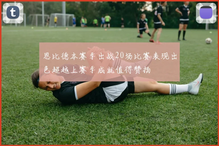 恩比德本赛季出战20场比赛表现出色超越上赛季成就值得赞扬