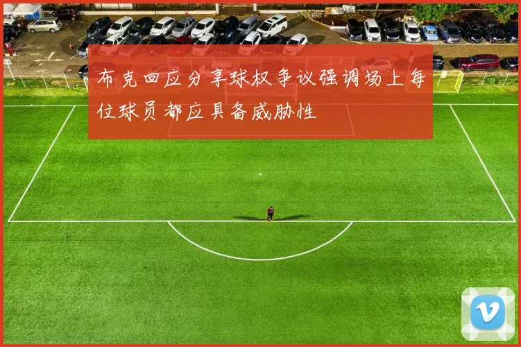 布克回应分享球权争议强调场上每位球员都应具备威胁性