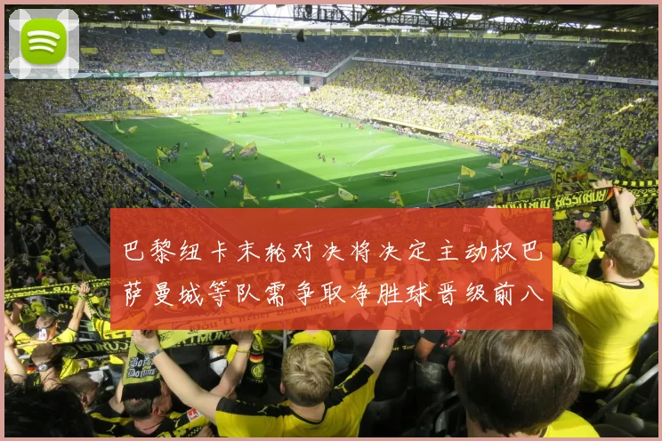 巴黎纽卡末轮对决将决定主动权巴萨曼城等队需争取净胜球晋级前八
