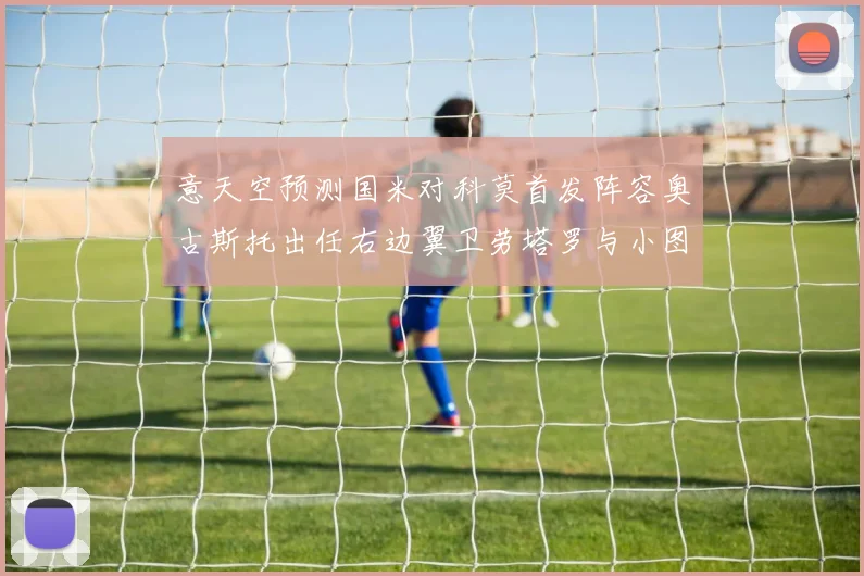 意天空预测国米对科莫首发阵容奥古斯托出任右边翼卫劳塔罗与小图搭档前锋