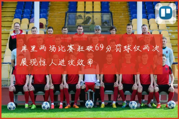 库里两场比赛狂砍69分罚球仅两次展现惊人进攻效率