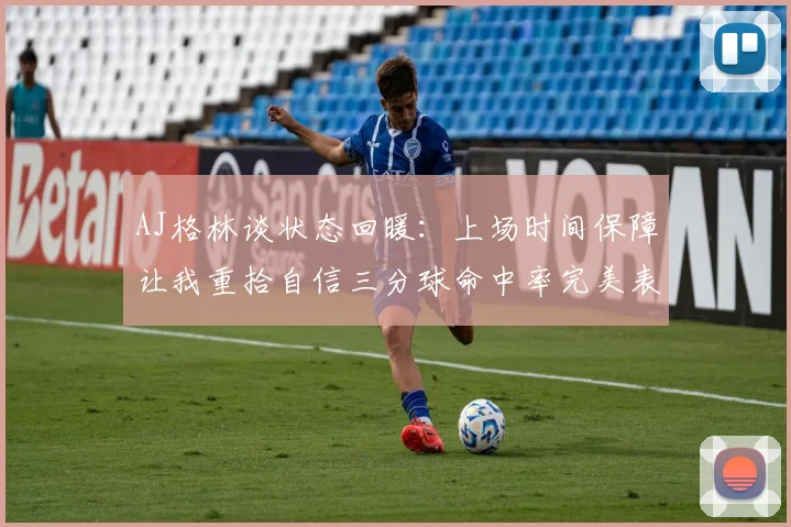 AJ格林谈状态回暖：上场时间保障让我重拾自信三分球命中率完美表现