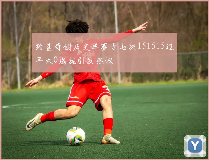 约基奇创历史单赛季七次151515追平大O成就引发热议